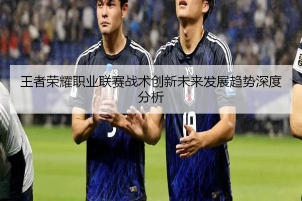 王者荣耀职业联赛战术创新未来发展趋势深度分析