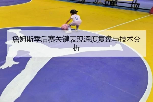 詹姆斯季后赛关键表现深度复盘与技术分析